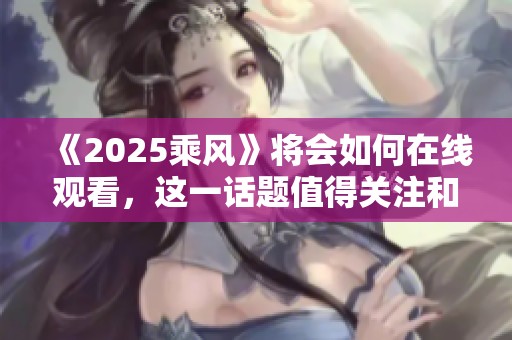 《2025乘风》将会如何在线观看，这一话题值得关注和探讨