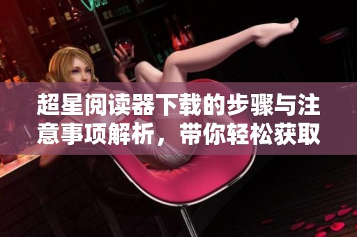 超星阅读器下载的步骤与注意事项解析，带你轻松获取超星阅读器！