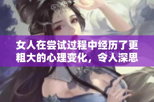 女人在尝试过程中经历了更粗大的心理变化，令人深思此现象的背后原因