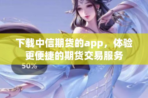 下载中信期货的app，体验更便捷的期货交易服务