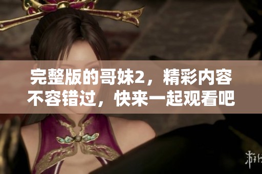 完整版的哥妹2，精彩内容不容错过，快来一起观看吧