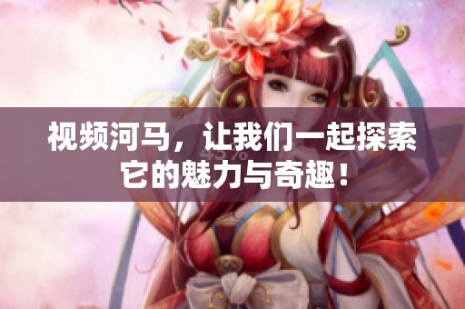 视频河马，让我们一起探索它的魅力与奇趣！