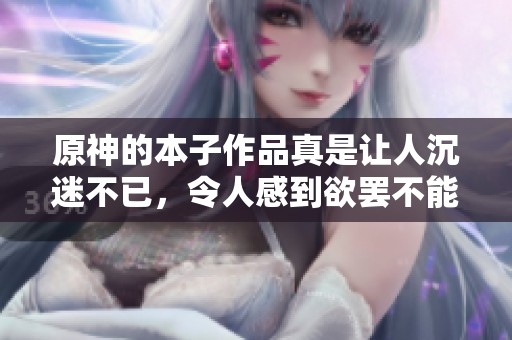 原神的本子作品真是让人沉迷不已，令人感到欲罢不能的精彩内容