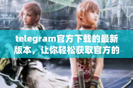 telegram官方下载的最新版本，让你轻松获取官方的下载链接和信息