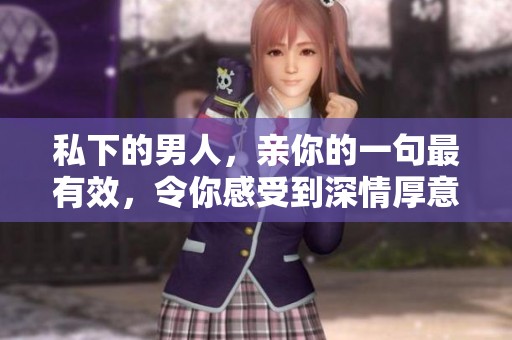 私下的男人，亲你的一句最有效，令你感受到深情厚意