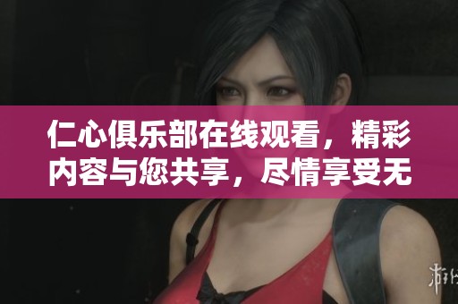 仁心俱乐部在线观看，精彩内容与您共享，尽情享受无与伦比的视听体验
