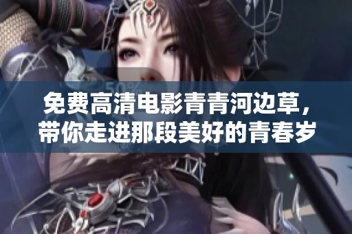 免费高清电影青青河边草，带你走进那段美好的青春岁月。