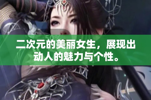 二次元的美丽女生，展现出动人的魅力与个性。