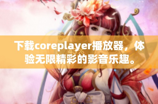 下载coreplayer播放器，体验无限精彩的影音乐趣。