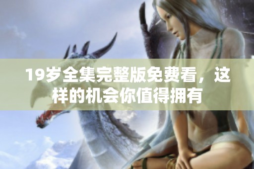19岁全集完整版免费看，这样的机会你值得拥有