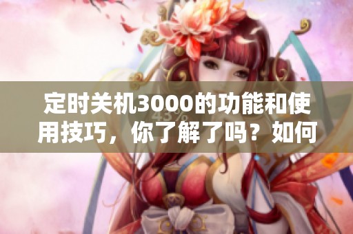 定时关机3000的功能和使用技巧，你了解了吗？如何让定时关机3000更有效？