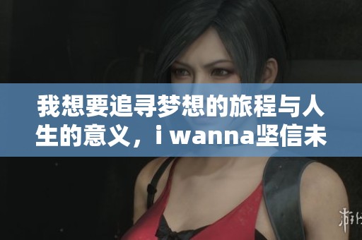 我想要追寻梦想的旅程与人生的意义，i wanna坚信未来会更美好