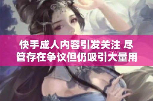 快手**内容引发关注 尽管存在争议但仍吸引大量用户点赞