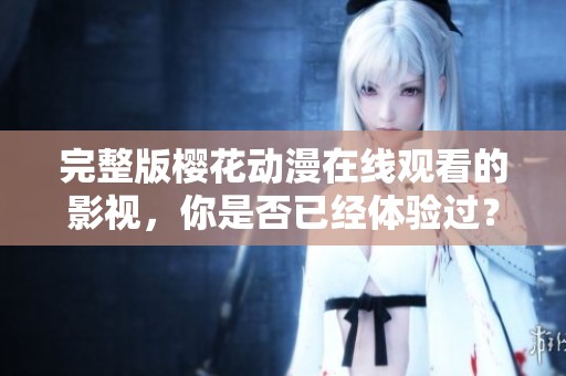 完整版樱花动漫在线观看的影视，你是否已经体验过？