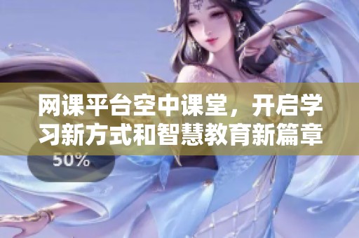 网课平台空中课堂，开启学习新方式和智慧教育新篇章