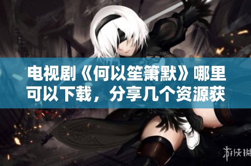 电视剧《何以笙箫默》哪里可以下载，分享几个资源获取的方法与途径