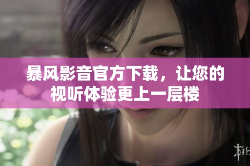 暴风影音官方下载，让您的视听体验更上一层楼