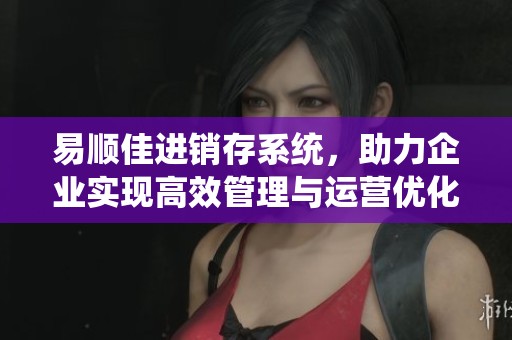 易顺佳进销存系统，助力企业实现高效管理与运营优化策略