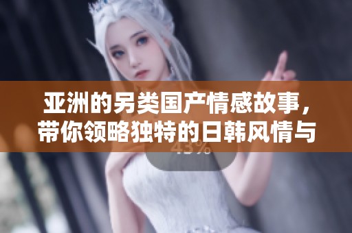 亚洲的另类国产情感故事，带你领略独特的日韩风情与魅力
