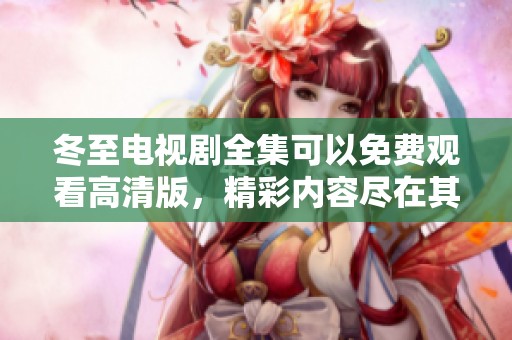冬至电视剧全集可以免费观看高清版，精彩内容尽在其中等你来享受
