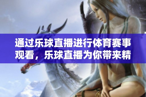 通过乐球直播进行**赛事观看，乐球直播为你带来精彩比赛回放与实时互动