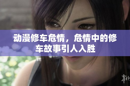 动漫修车危情，危情中的修车故事引人入胜