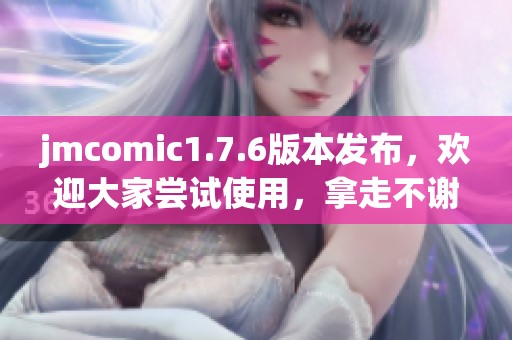 jmcomic1.7.6版本发布，欢迎大家尝试使用，拿走不谢！
