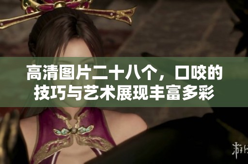 高清图片二十八个，口咬的技巧与艺术展现丰富多彩