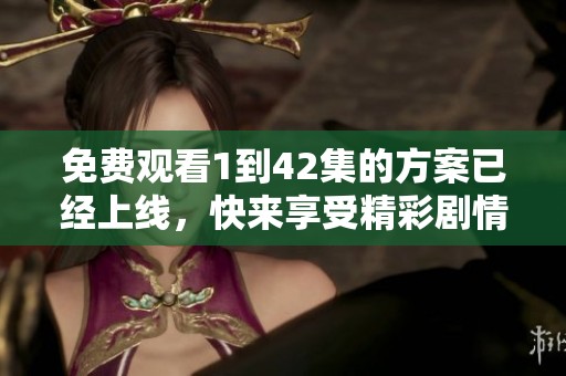 免费观看1到42集的方案已经上线，快来享受精彩剧情吧！