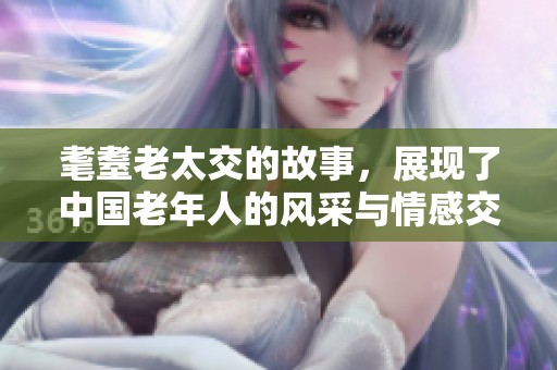 耄耋老太交的故事，展现了中国老年人的风采与情感交织