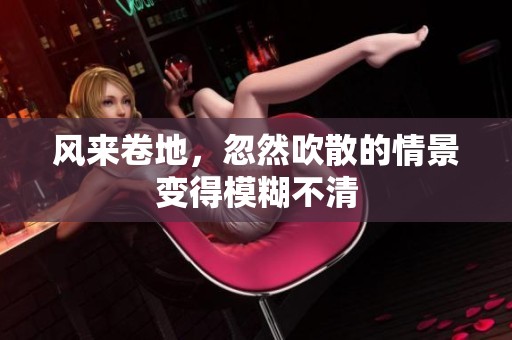 风来卷地，忽然吹散的情景变得模糊不清