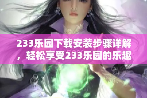 233乐园下载安装步骤详解，轻松享受233乐园的乐趣和精彩内容