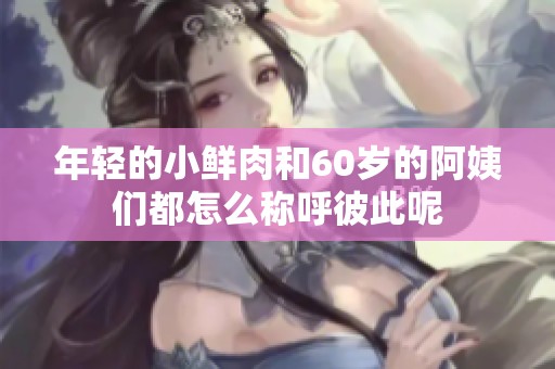 年轻的小鲜肉和60岁的阿姨们都怎么称呼彼此呢