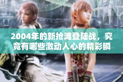 2004年的新抢滩登陆战，究竟有哪些激动人心的精彩瞬间呢