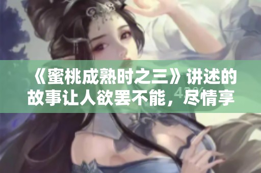 《蜜桃成熟时之三》讲述的故事让人欲罢不能，尽情享受这段独特旅程