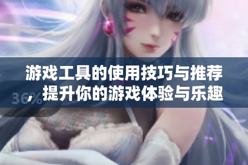游戏工具的使用技巧与推荐，提升你的游戏体验与乐趣