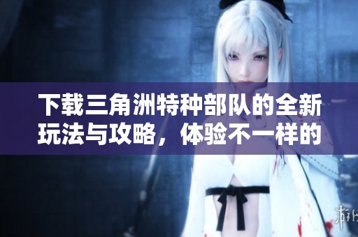 下载三角洲特种部队的全新玩法与攻略，体验不一样的战斗体验