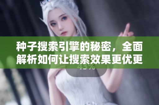 种子搜索引擎的秘密，全面解析如何让搜索效果更优更精准