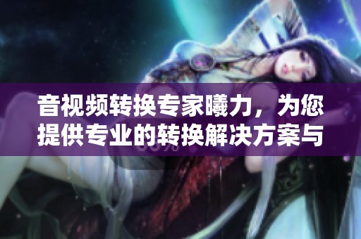 音视频转换专家曦力，为您提供专业的转换解决方案与服务