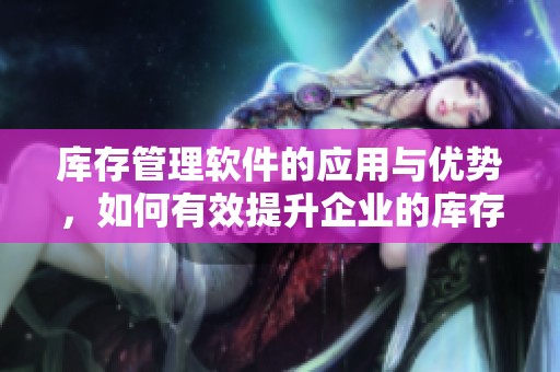 库存管理软件的应用与优势，如何有效提升企业的库存管理效率