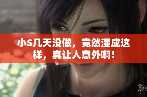 小S几天没做，竟然湿成这样，真让人意外啊！