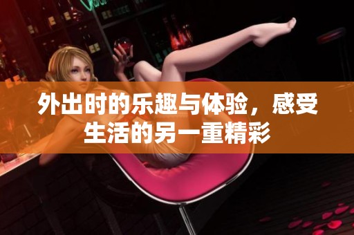 外出时的乐趣与体验，感受生活的另一重精彩