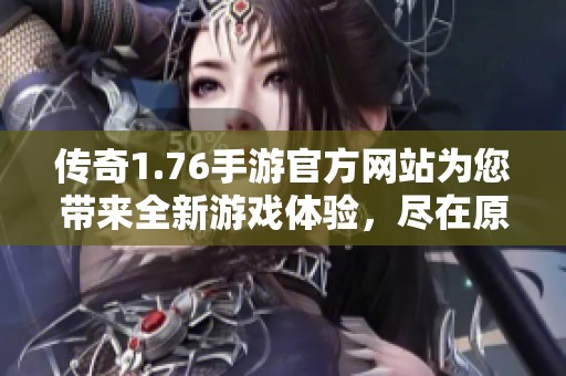 传奇1.76手游官方网站为您带来全新游戏体验，尽在原始传奇！