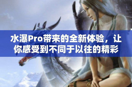 水瀑Pro带来的全新体验，让你感受到不同于以往的精彩魅力