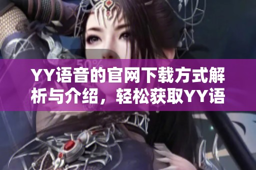 YY语音的官网下载方式解析与介绍，轻松获取YY语音客户端下载链接与步骤