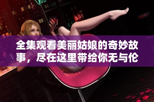 全集观看美丽姑娘的奇妙故事，尽在这里带给你无与伦比的体验