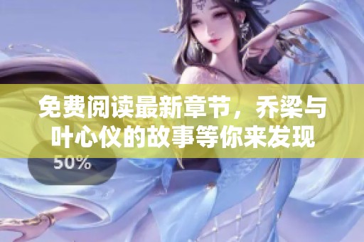 免费阅读最新章节，乔梁与叶心仪的故事等你来发现