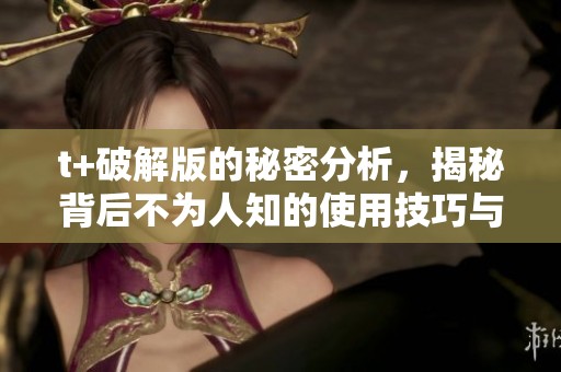 t+破解版的秘密分析，揭秘背后不为人知的使用技巧与优势