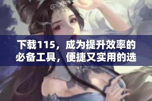 下载115，成为提升效率的必备工具，便捷又实用的选择。