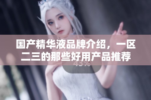 国产精华液品牌介绍，一区二三的那些好用产品推荐